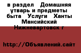  в раздел : Домашняя утварь и предметы быта » Услуги . Ханты-Мансийский,Нижневартовск г.